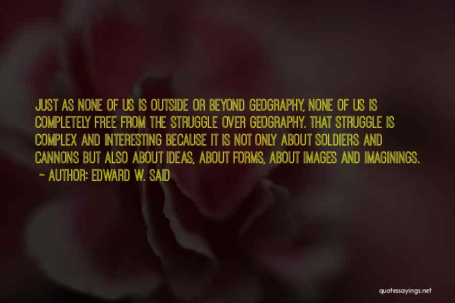 Edward W. Said Quotes: Just As None Of Us Is Outside Or Beyond Geography, None Of Us Is Completely Free From The Struggle Over