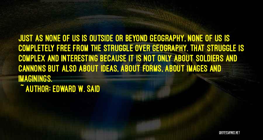 Edward W. Said Quotes: Just As None Of Us Is Outside Or Beyond Geography, None Of Us Is Completely Free From The Struggle Over