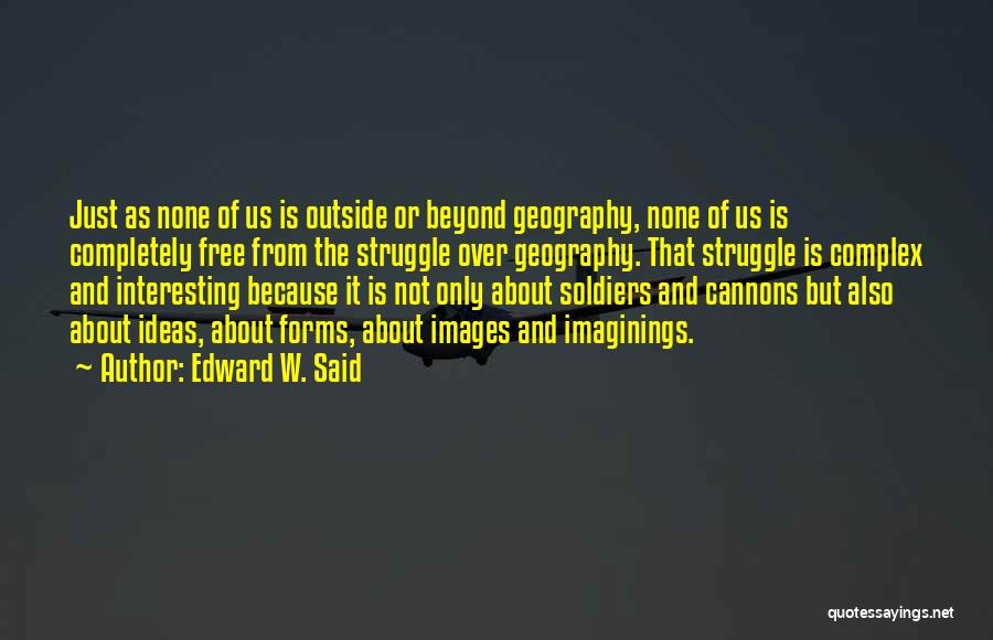 Edward W. Said Quotes: Just As None Of Us Is Outside Or Beyond Geography, None Of Us Is Completely Free From The Struggle Over
