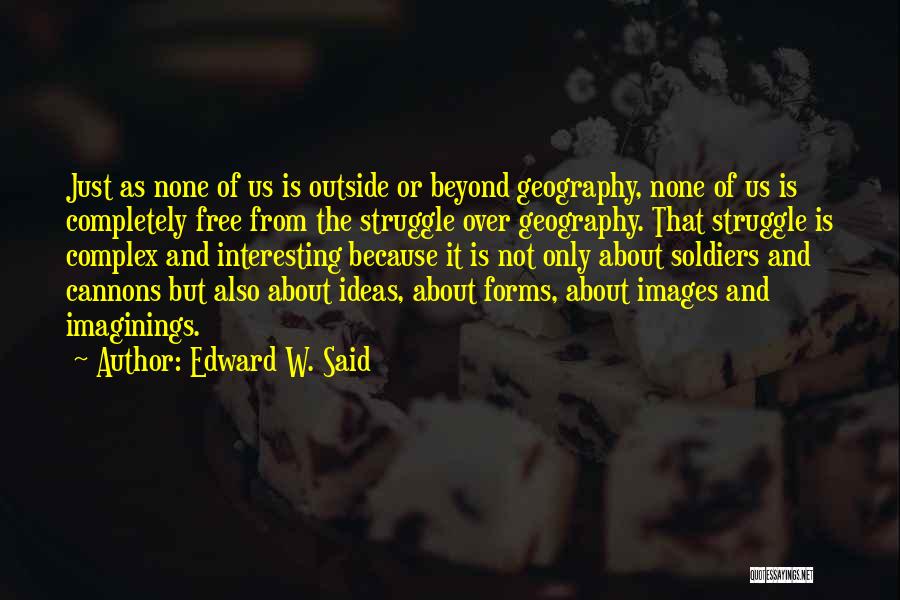 Edward W. Said Quotes: Just As None Of Us Is Outside Or Beyond Geography, None Of Us Is Completely Free From The Struggle Over