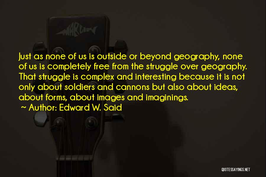 Edward W. Said Quotes: Just As None Of Us Is Outside Or Beyond Geography, None Of Us Is Completely Free From The Struggle Over
