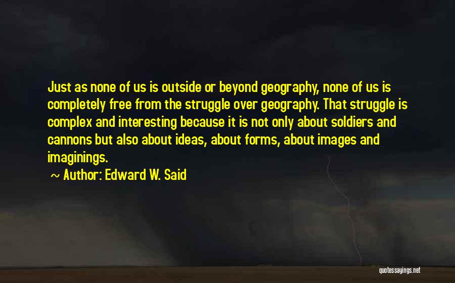 Edward W. Said Quotes: Just As None Of Us Is Outside Or Beyond Geography, None Of Us Is Completely Free From The Struggle Over