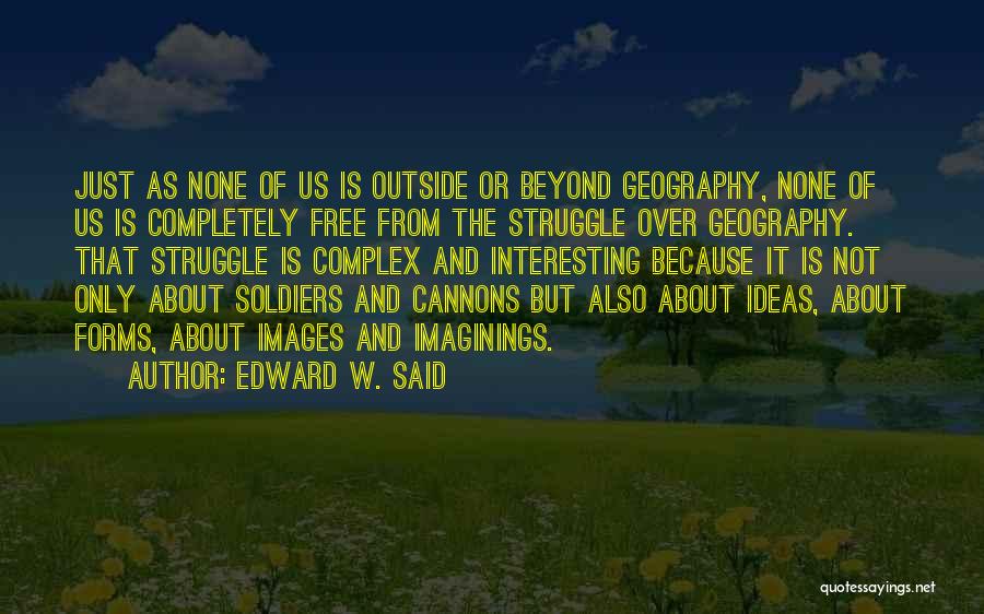 Edward W. Said Quotes: Just As None Of Us Is Outside Or Beyond Geography, None Of Us Is Completely Free From The Struggle Over