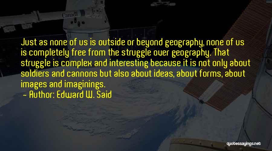 Edward W. Said Quotes: Just As None Of Us Is Outside Or Beyond Geography, None Of Us Is Completely Free From The Struggle Over
