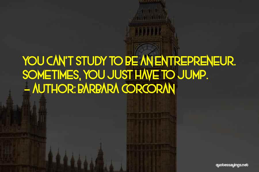 Barbara Corcoran Quotes: You Can't Study To Be An Entrepreneur. Sometimes, You Just Have To Jump.