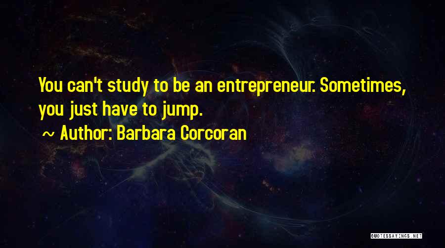 Barbara Corcoran Quotes: You Can't Study To Be An Entrepreneur. Sometimes, You Just Have To Jump.