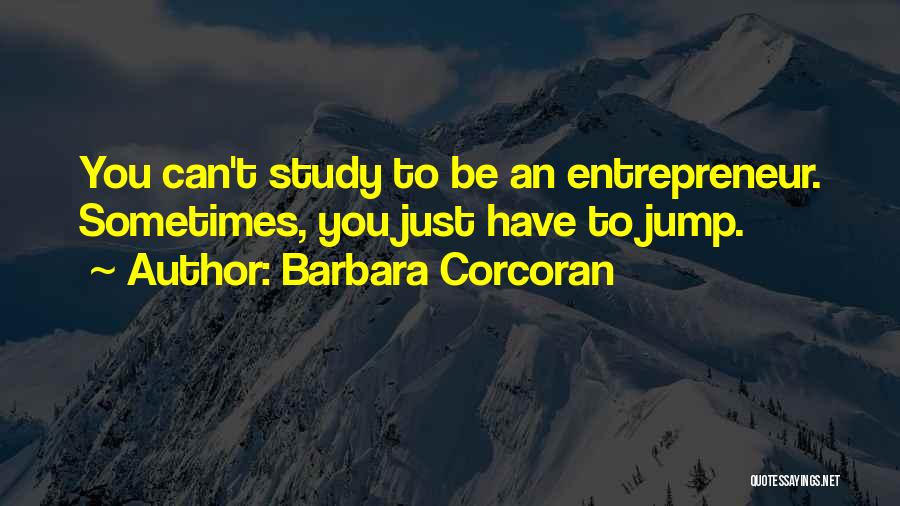 Barbara Corcoran Quotes: You Can't Study To Be An Entrepreneur. Sometimes, You Just Have To Jump.