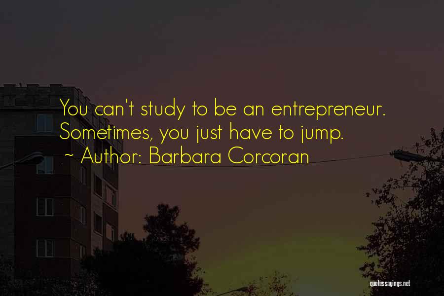 Barbara Corcoran Quotes: You Can't Study To Be An Entrepreneur. Sometimes, You Just Have To Jump.