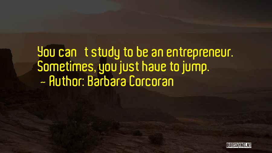 Barbara Corcoran Quotes: You Can't Study To Be An Entrepreneur. Sometimes, You Just Have To Jump.