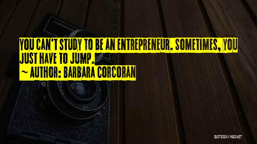 Barbara Corcoran Quotes: You Can't Study To Be An Entrepreneur. Sometimes, You Just Have To Jump.