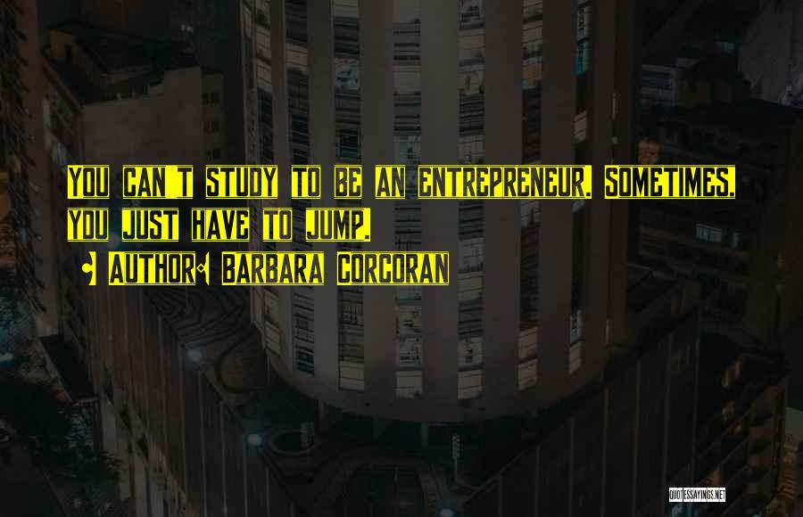 Barbara Corcoran Quotes: You Can't Study To Be An Entrepreneur. Sometimes, You Just Have To Jump.