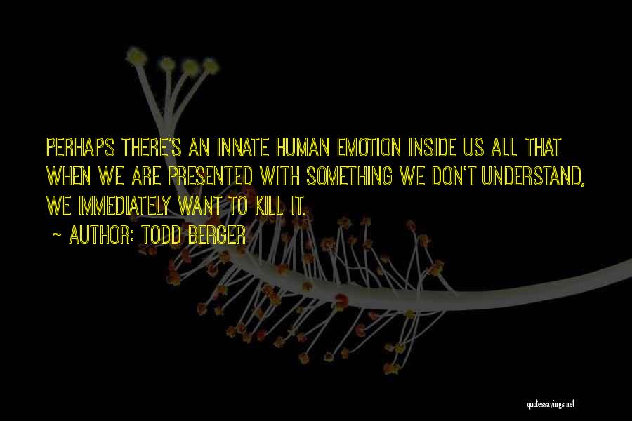 Todd Berger Quotes: Perhaps There's An Innate Human Emotion Inside Us All That When We Are Presented With Something We Don't Understand, We