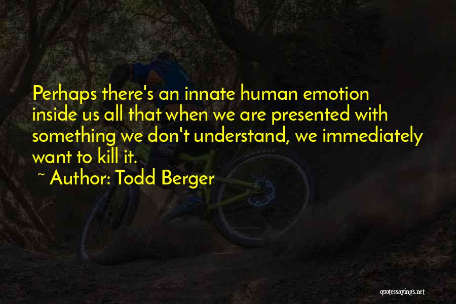 Todd Berger Quotes: Perhaps There's An Innate Human Emotion Inside Us All That When We Are Presented With Something We Don't Understand, We