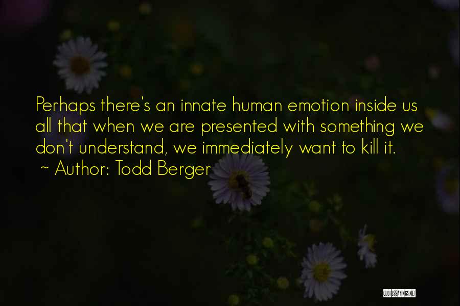 Todd Berger Quotes: Perhaps There's An Innate Human Emotion Inside Us All That When We Are Presented With Something We Don't Understand, We