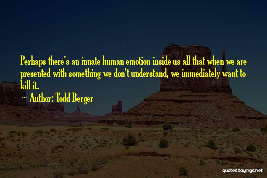 Todd Berger Quotes: Perhaps There's An Innate Human Emotion Inside Us All That When We Are Presented With Something We Don't Understand, We