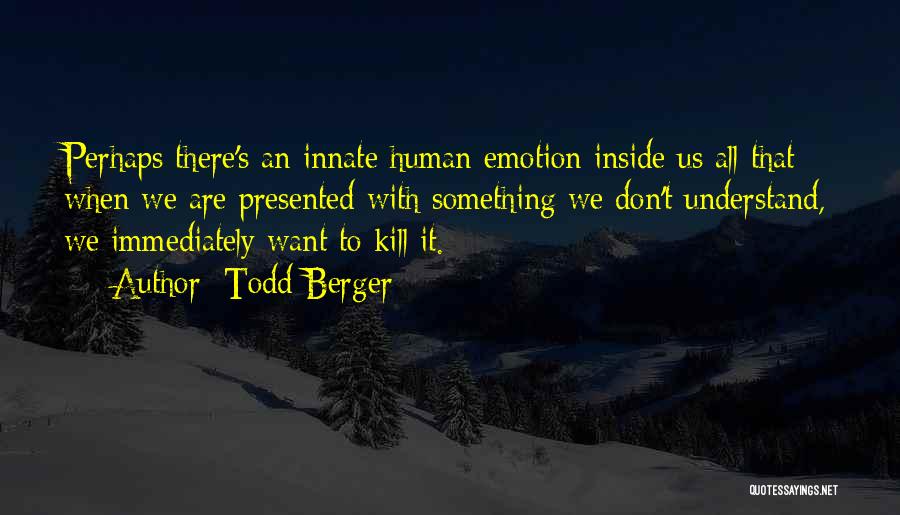 Todd Berger Quotes: Perhaps There's An Innate Human Emotion Inside Us All That When We Are Presented With Something We Don't Understand, We