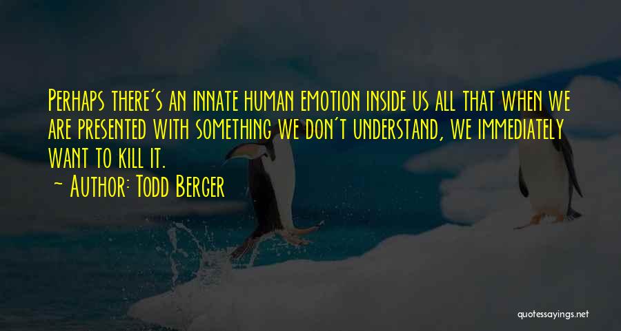 Todd Berger Quotes: Perhaps There's An Innate Human Emotion Inside Us All That When We Are Presented With Something We Don't Understand, We