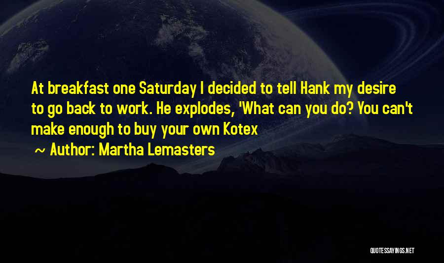 Martha Lemasters Quotes: At Breakfast One Saturday I Decided To Tell Hank My Desire To Go Back To Work. He Explodes, 'what Can