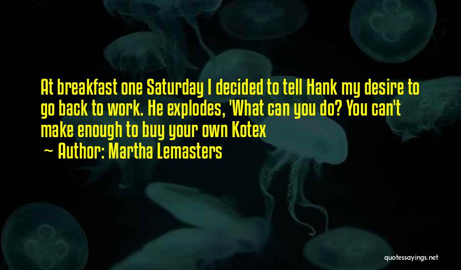 Martha Lemasters Quotes: At Breakfast One Saturday I Decided To Tell Hank My Desire To Go Back To Work. He Explodes, 'what Can