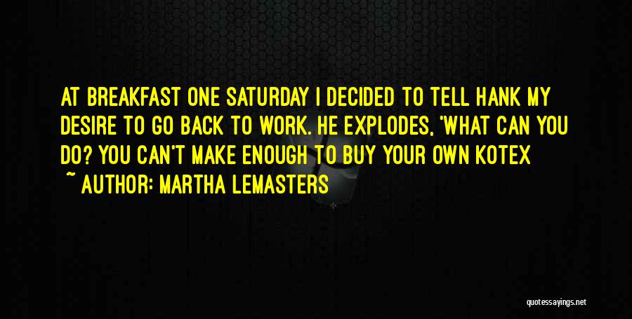 Martha Lemasters Quotes: At Breakfast One Saturday I Decided To Tell Hank My Desire To Go Back To Work. He Explodes, 'what Can