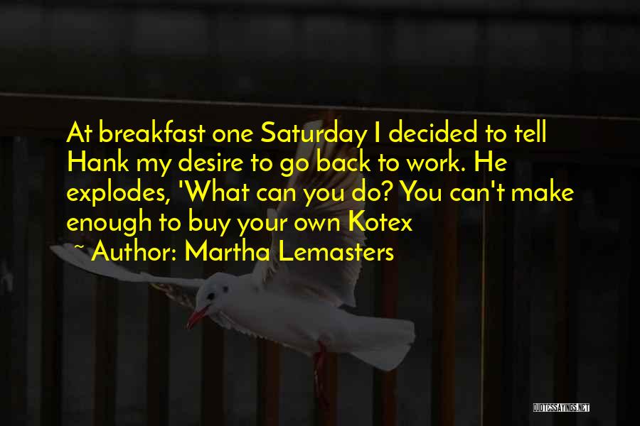 Martha Lemasters Quotes: At Breakfast One Saturday I Decided To Tell Hank My Desire To Go Back To Work. He Explodes, 'what Can