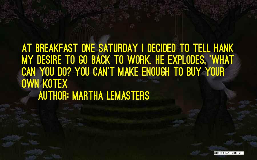 Martha Lemasters Quotes: At Breakfast One Saturday I Decided To Tell Hank My Desire To Go Back To Work. He Explodes, 'what Can