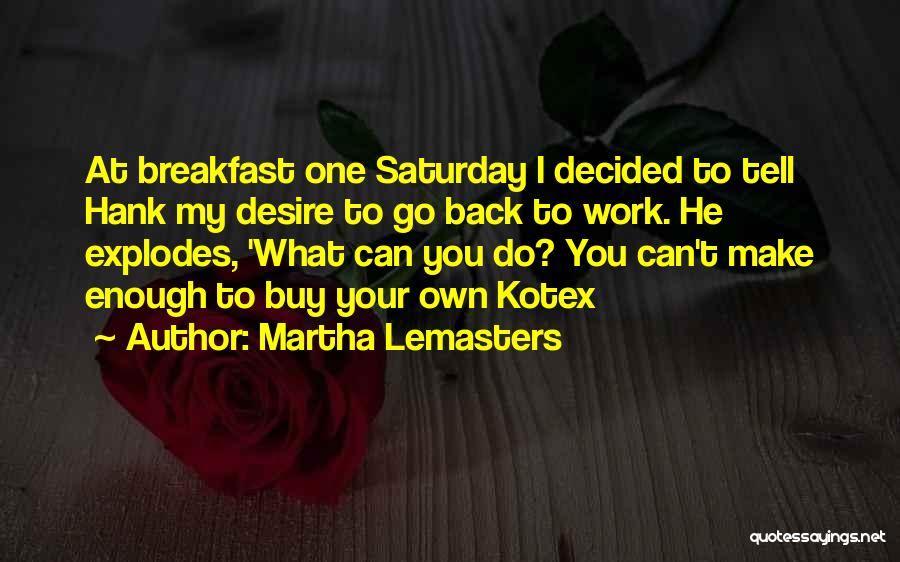 Martha Lemasters Quotes: At Breakfast One Saturday I Decided To Tell Hank My Desire To Go Back To Work. He Explodes, 'what Can