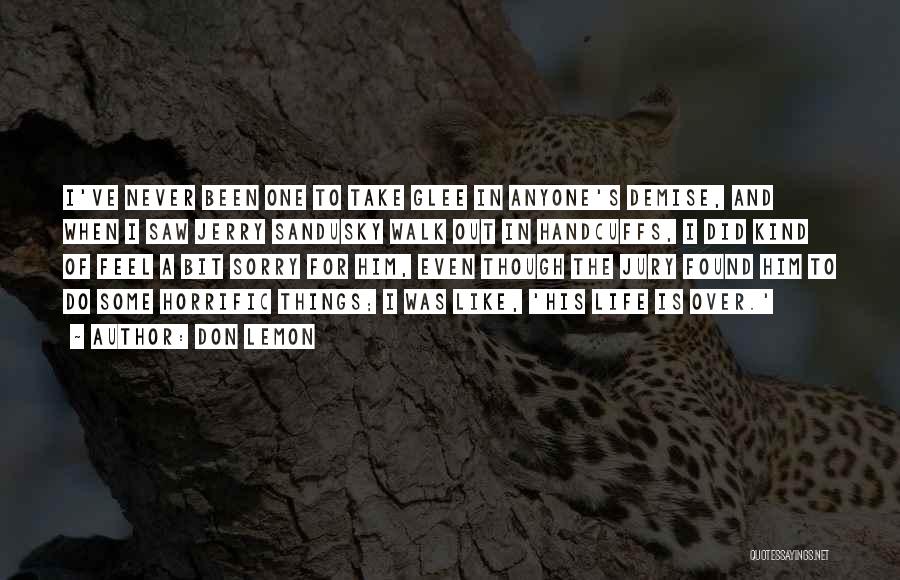 Don Lemon Quotes: I've Never Been One To Take Glee In Anyone's Demise, And When I Saw Jerry Sandusky Walk Out In Handcuffs,