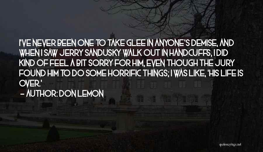 Don Lemon Quotes: I've Never Been One To Take Glee In Anyone's Demise, And When I Saw Jerry Sandusky Walk Out In Handcuffs,