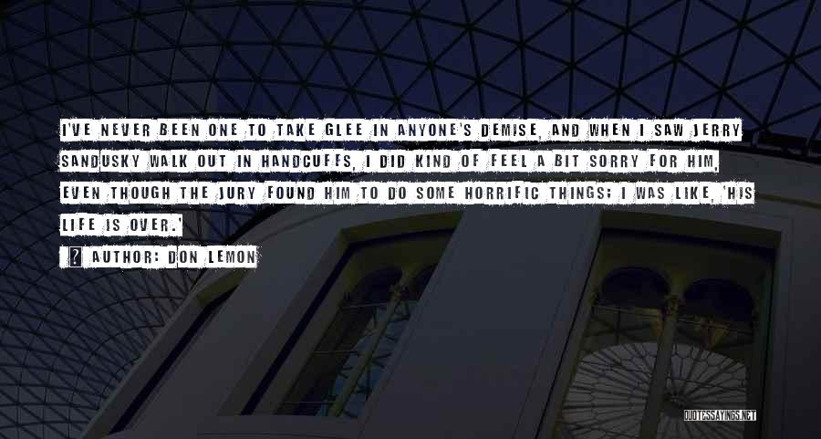Don Lemon Quotes: I've Never Been One To Take Glee In Anyone's Demise, And When I Saw Jerry Sandusky Walk Out In Handcuffs,