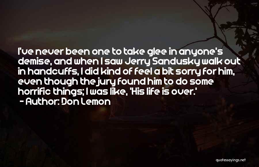 Don Lemon Quotes: I've Never Been One To Take Glee In Anyone's Demise, And When I Saw Jerry Sandusky Walk Out In Handcuffs,