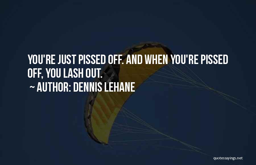 Dennis Lehane Quotes: You're Just Pissed Off. And When You're Pissed Off, You Lash Out.