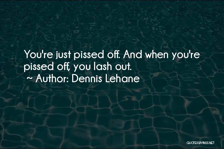 Dennis Lehane Quotes: You're Just Pissed Off. And When You're Pissed Off, You Lash Out.