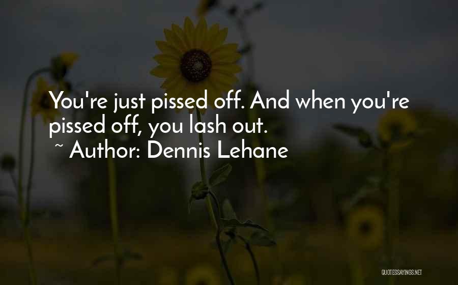 Dennis Lehane Quotes: You're Just Pissed Off. And When You're Pissed Off, You Lash Out.