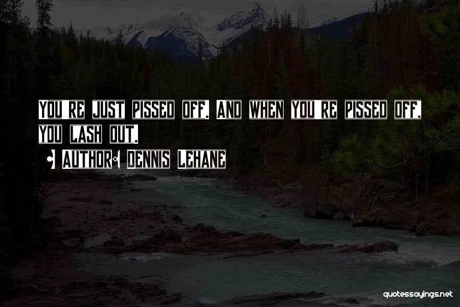 Dennis Lehane Quotes: You're Just Pissed Off. And When You're Pissed Off, You Lash Out.