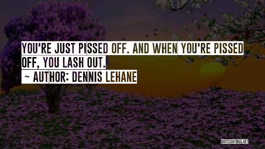Dennis Lehane Quotes: You're Just Pissed Off. And When You're Pissed Off, You Lash Out.