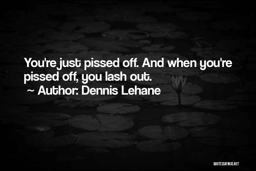 Dennis Lehane Quotes: You're Just Pissed Off. And When You're Pissed Off, You Lash Out.