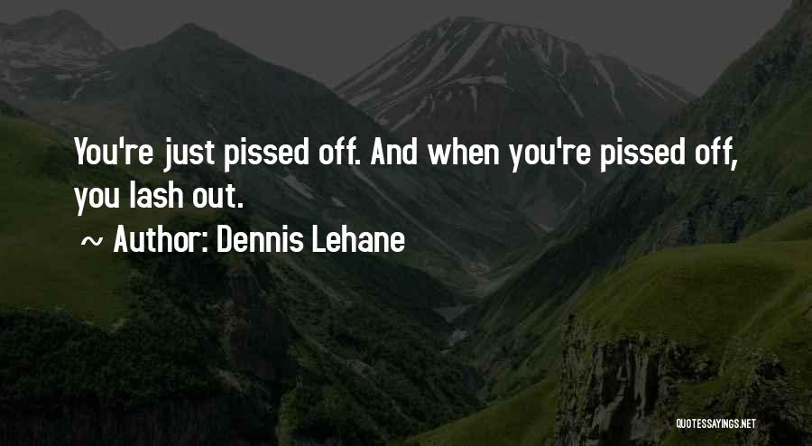 Dennis Lehane Quotes: You're Just Pissed Off. And When You're Pissed Off, You Lash Out.