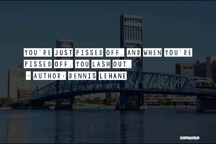 Dennis Lehane Quotes: You're Just Pissed Off. And When You're Pissed Off, You Lash Out.