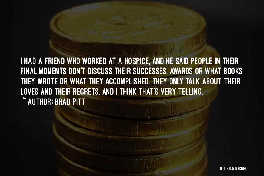 Brad Pitt Quotes: I Had A Friend Who Worked At A Hospice, And He Said People In Their Final Moments Don't Discuss Their