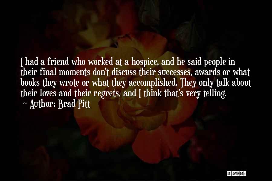 Brad Pitt Quotes: I Had A Friend Who Worked At A Hospice, And He Said People In Their Final Moments Don't Discuss Their