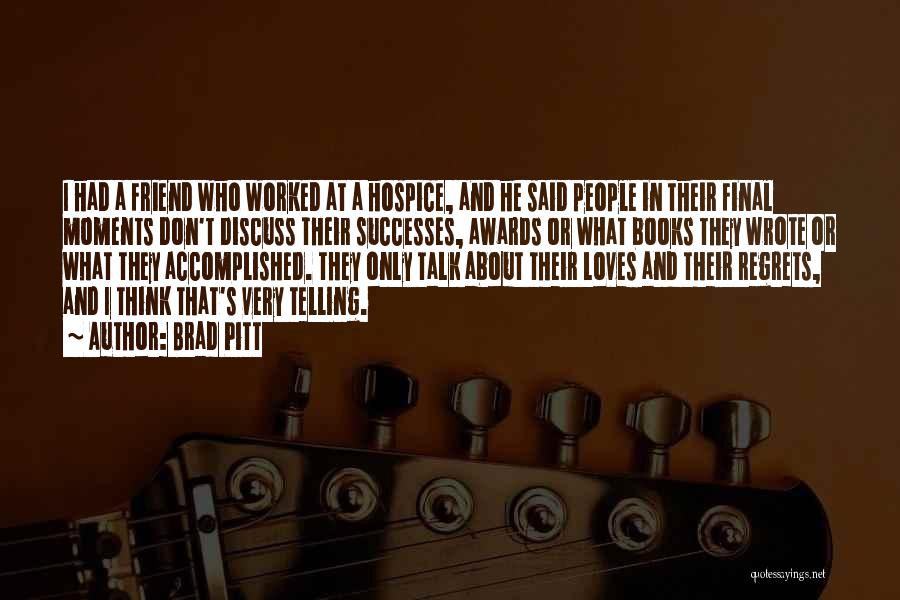 Brad Pitt Quotes: I Had A Friend Who Worked At A Hospice, And He Said People In Their Final Moments Don't Discuss Their