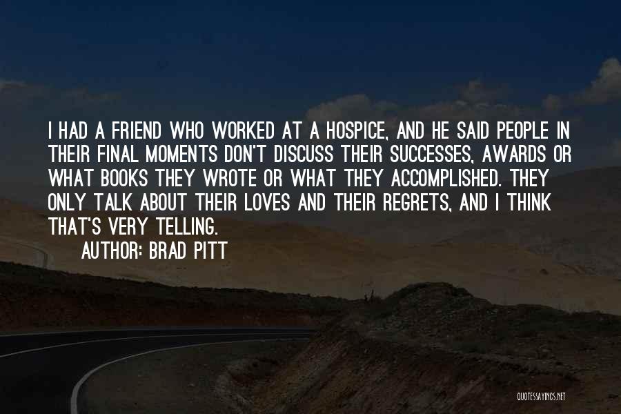 Brad Pitt Quotes: I Had A Friend Who Worked At A Hospice, And He Said People In Their Final Moments Don't Discuss Their