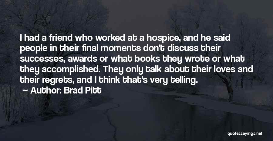 Brad Pitt Quotes: I Had A Friend Who Worked At A Hospice, And He Said People In Their Final Moments Don't Discuss Their