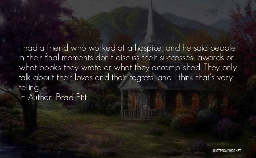 Brad Pitt Quotes: I Had A Friend Who Worked At A Hospice, And He Said People In Their Final Moments Don't Discuss Their