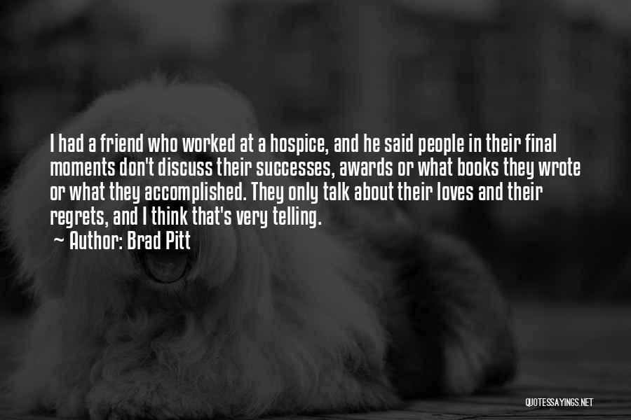 Brad Pitt Quotes: I Had A Friend Who Worked At A Hospice, And He Said People In Their Final Moments Don't Discuss Their