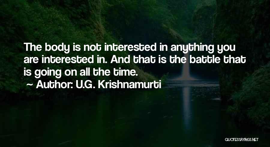 U.G. Krishnamurti Quotes: The Body Is Not Interested In Anything You Are Interested In. And That Is The Battle That Is Going On
