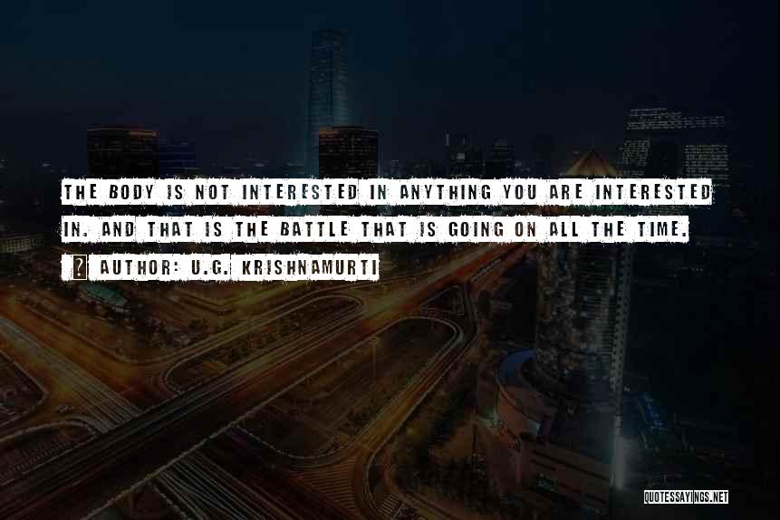 U.G. Krishnamurti Quotes: The Body Is Not Interested In Anything You Are Interested In. And That Is The Battle That Is Going On