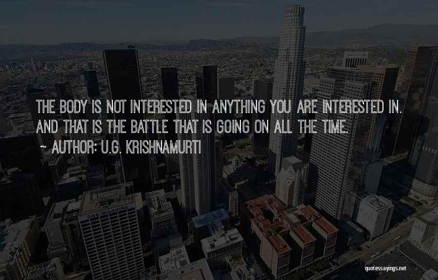 U.G. Krishnamurti Quotes: The Body Is Not Interested In Anything You Are Interested In. And That Is The Battle That Is Going On