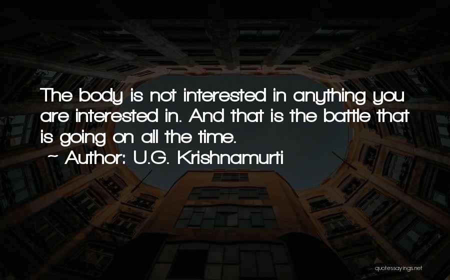 U.G. Krishnamurti Quotes: The Body Is Not Interested In Anything You Are Interested In. And That Is The Battle That Is Going On